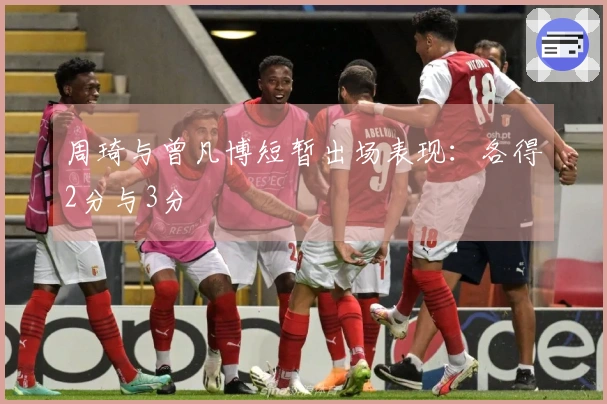 周琦与曾凡博短暂出场表现：各得2分与3分