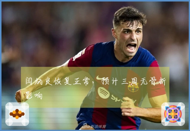 闫炳良恢复正常，预计三周无骨折影响