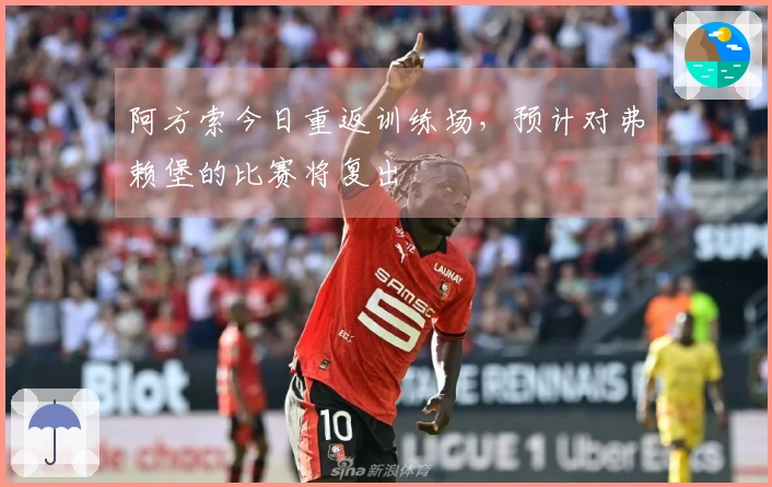 阿方索今日重返训练场，预计对弗赖堡的比赛将复出