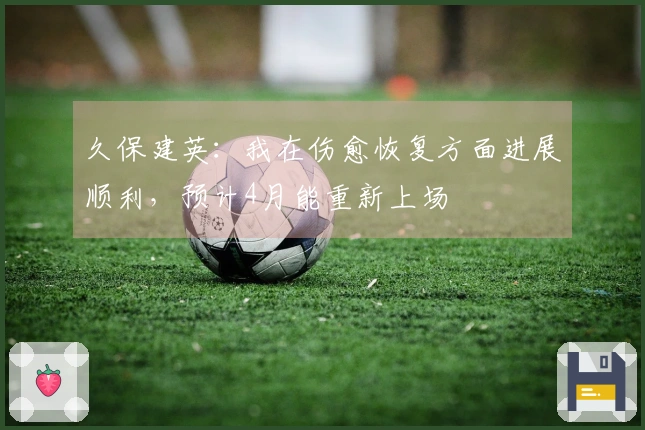 久保建英：我在伤愈恢复方面进展顺利，预计4月能重新上场