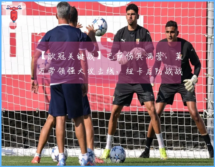 【欧冠关键战】巴萨伤兵满营，莱万带领强大攻击线，纽卡后防战战兢兢？