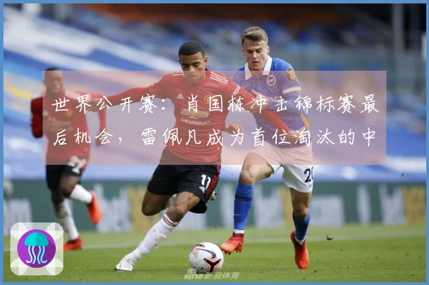 世界公开赛：肖国栋冲击锦标赛最后机会，雷佩凡成为首位淘汰的中国选手