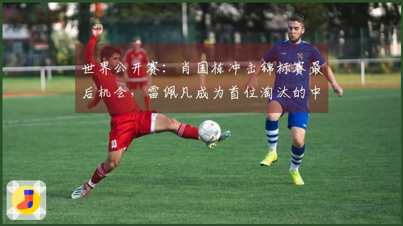 世界公开赛：肖国栋冲击锦标赛最后机会，雷佩凡成为首位淘汰的中国选手