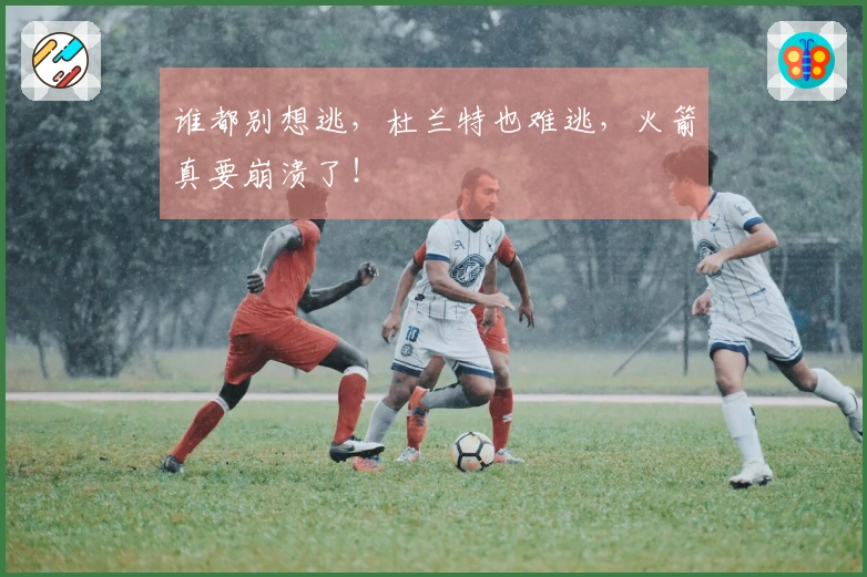 谁都别想逃，杜兰特也难逃，火箭真要崩溃了！