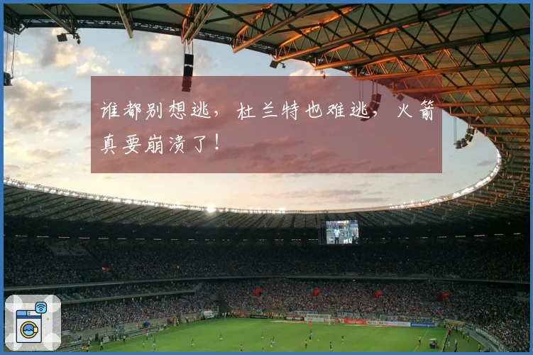 谁都别想逃，杜兰特也难逃，火箭真要崩溃了！