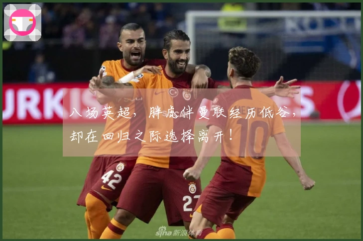 八场英超，胖虎伴曼联经历低谷，却在回归之际选择离开！