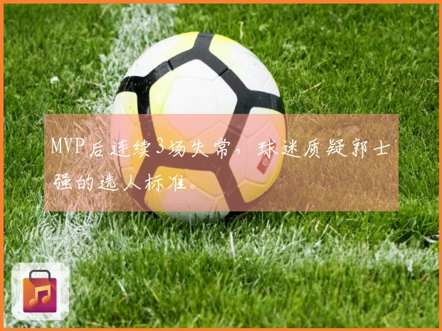 MVP后连续3场失常，球迷质疑郭士强的选人标准。