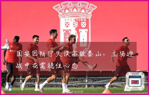 国安因防守失误不敌泰山，主场迎战申花需稳住心态