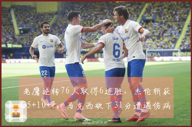 老鹰逆转76人取得6连胜，杰伦斩获35+10+7，马克西砍下31分遭遇伤病