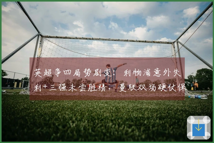 英超争四局势剧变：利物浦意外失利+三强未尝胜绩，曼联双场硬仗保持不败=获得欧冠资格