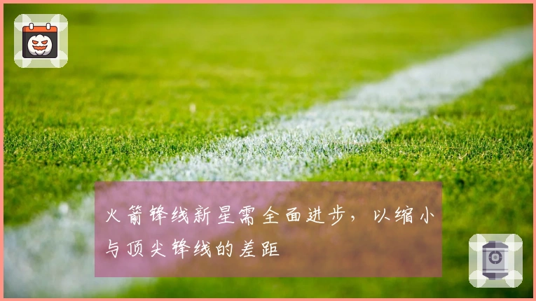 火箭锋线新星需全面进步，以缩小与顶尖锋线的差距